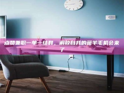 镇江点赞兼职一单一结群，解放自我的薅羊毛机会来了