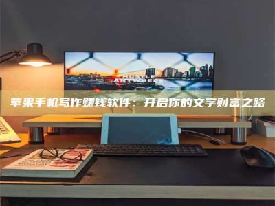 镇江苹果手机写作赚钱软件：开启你的文字财富之路
