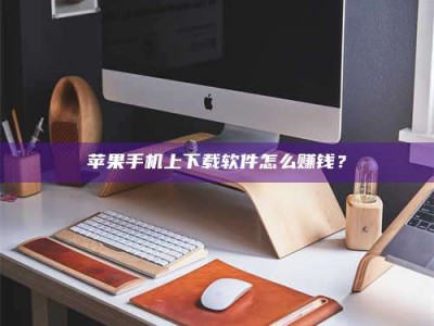 镇江苹果手机上下载软件怎么赚钱？