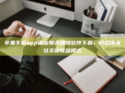 镇江苹果手机app语音聊天赚钱软件下载：开启语音社交新收益模式