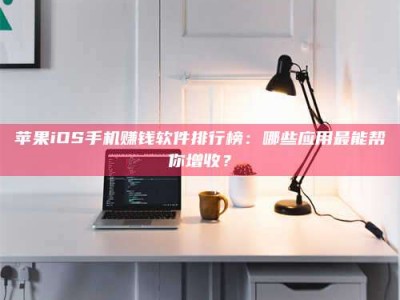 镇江苹果iOS手机赚钱软件排行榜：哪些应用最能帮你增收？