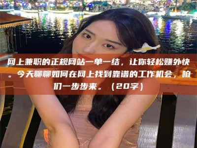 镇江网上兼职的正规网站一单一结，让你轻松赚外快。今天聊聊如何在网上找到靠谱的工作机会，咱们一步步来。（20字）